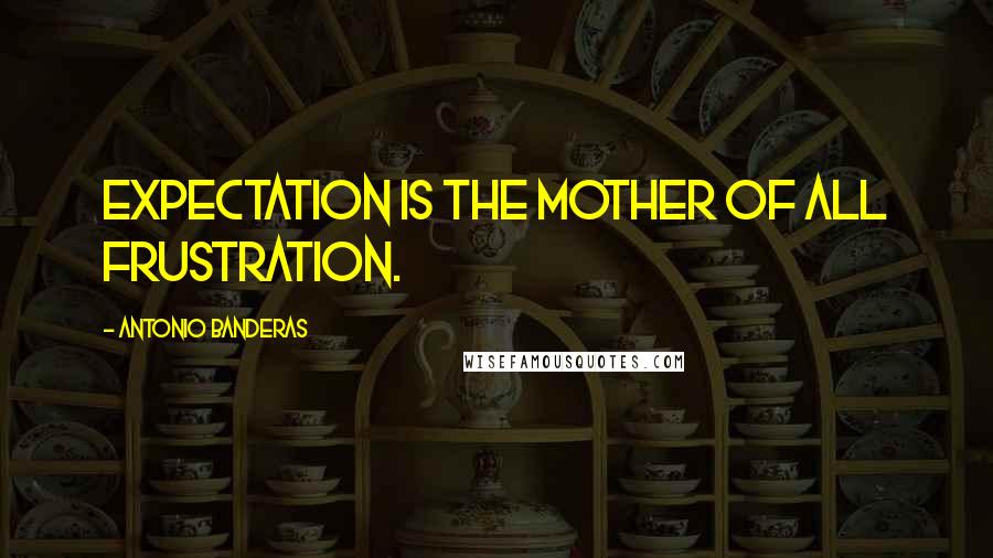 Antonio Banderas Quotes: Expectation is the mother of all frustration.