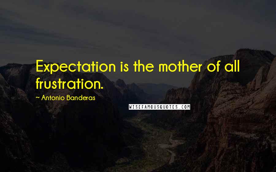 Antonio Banderas Quotes: Expectation is the mother of all frustration.