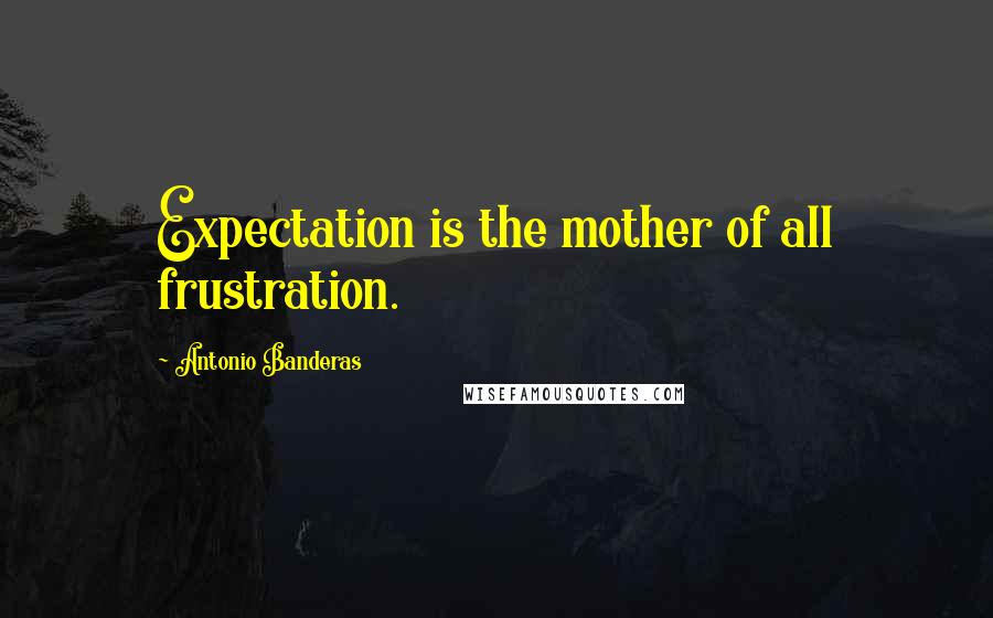 Antonio Banderas Quotes: Expectation is the mother of all frustration.