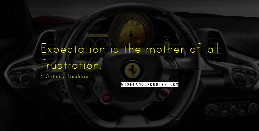 Antonio Banderas Quotes: Expectation is the mother of all frustration.