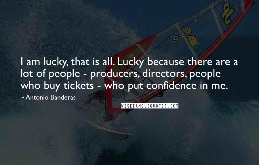 Antonio Banderas Quotes: I am lucky, that is all. Lucky because there are a lot of people - producers, directors, people who buy tickets - who put confidence in me.