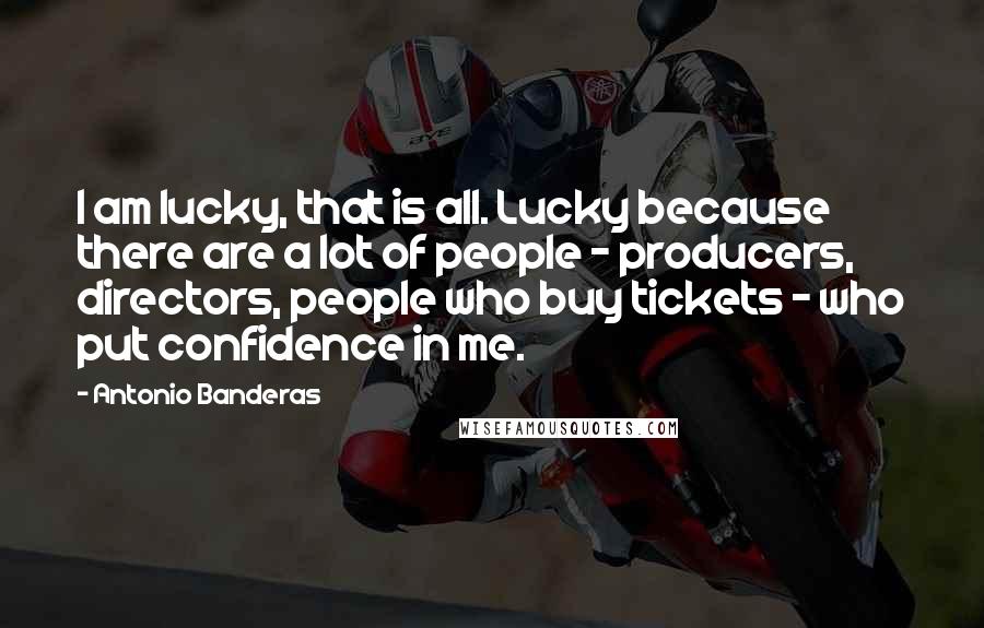 Antonio Banderas Quotes: I am lucky, that is all. Lucky because there are a lot of people - producers, directors, people who buy tickets - who put confidence in me.