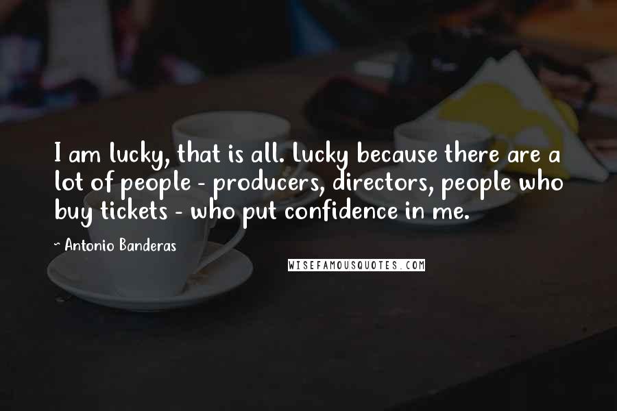 Antonio Banderas Quotes: I am lucky, that is all. Lucky because there are a lot of people - producers, directors, people who buy tickets - who put confidence in me.