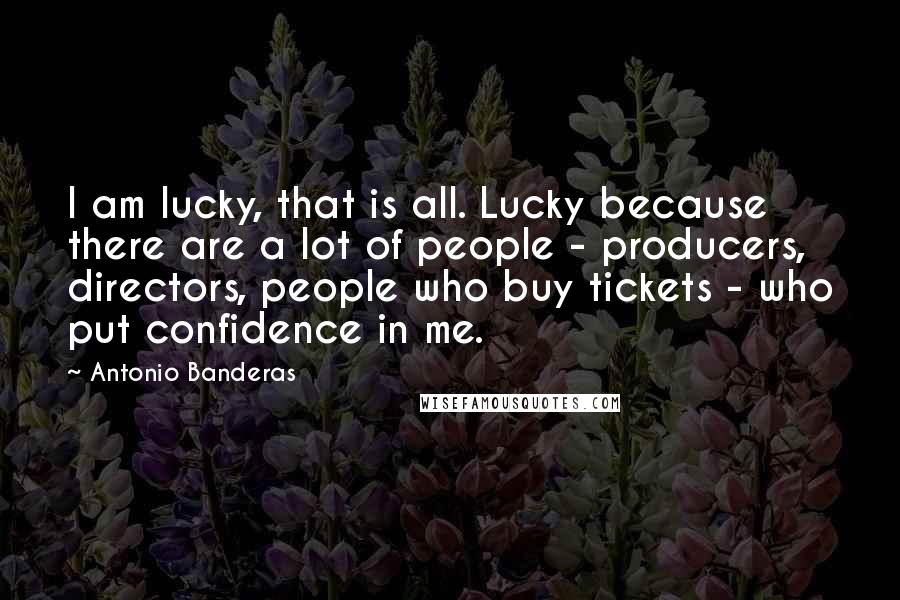 Antonio Banderas Quotes: I am lucky, that is all. Lucky because there are a lot of people - producers, directors, people who buy tickets - who put confidence in me.