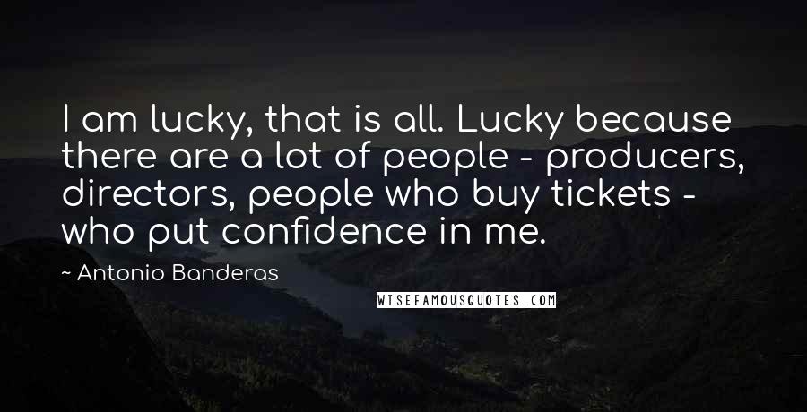Antonio Banderas Quotes: I am lucky, that is all. Lucky because there are a lot of people - producers, directors, people who buy tickets - who put confidence in me.