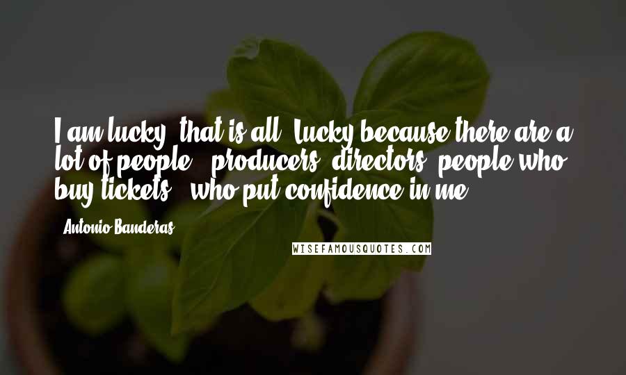 Antonio Banderas Quotes: I am lucky, that is all. Lucky because there are a lot of people - producers, directors, people who buy tickets - who put confidence in me.