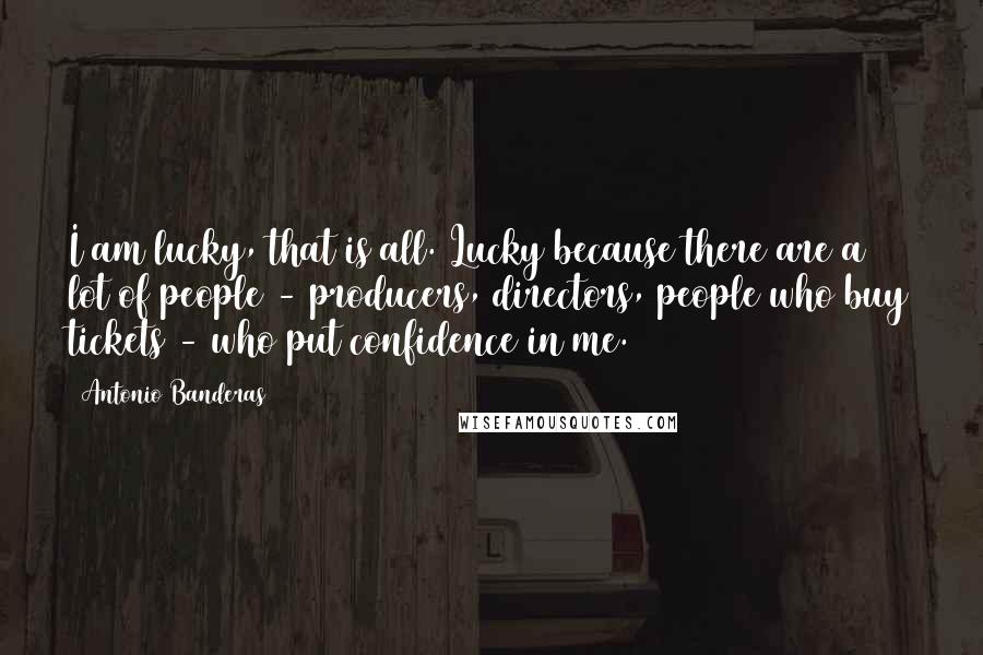 Antonio Banderas Quotes: I am lucky, that is all. Lucky because there are a lot of people - producers, directors, people who buy tickets - who put confidence in me.