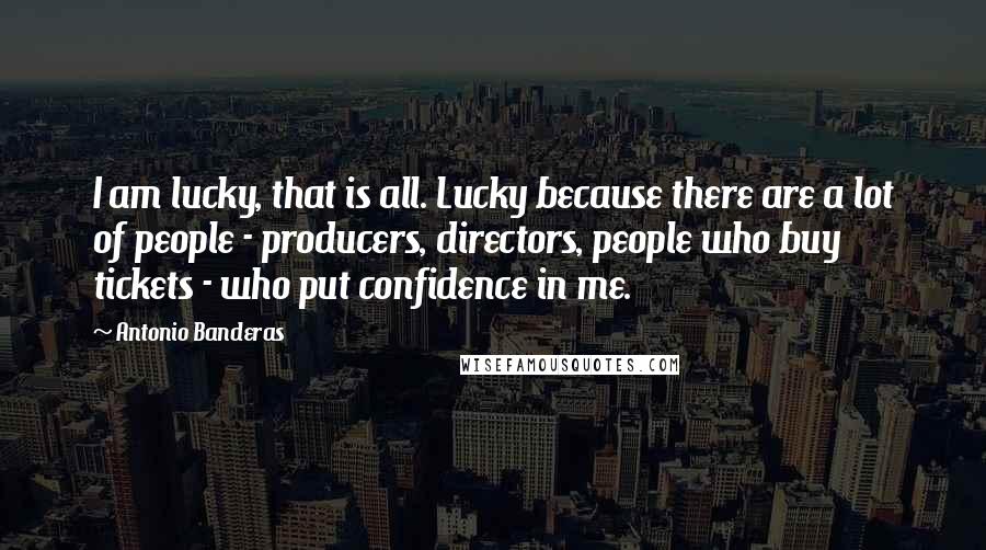 Antonio Banderas Quotes: I am lucky, that is all. Lucky because there are a lot of people - producers, directors, people who buy tickets - who put confidence in me.