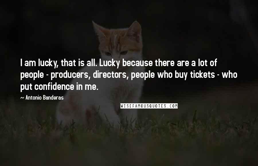 Antonio Banderas Quotes: I am lucky, that is all. Lucky because there are a lot of people - producers, directors, people who buy tickets - who put confidence in me.