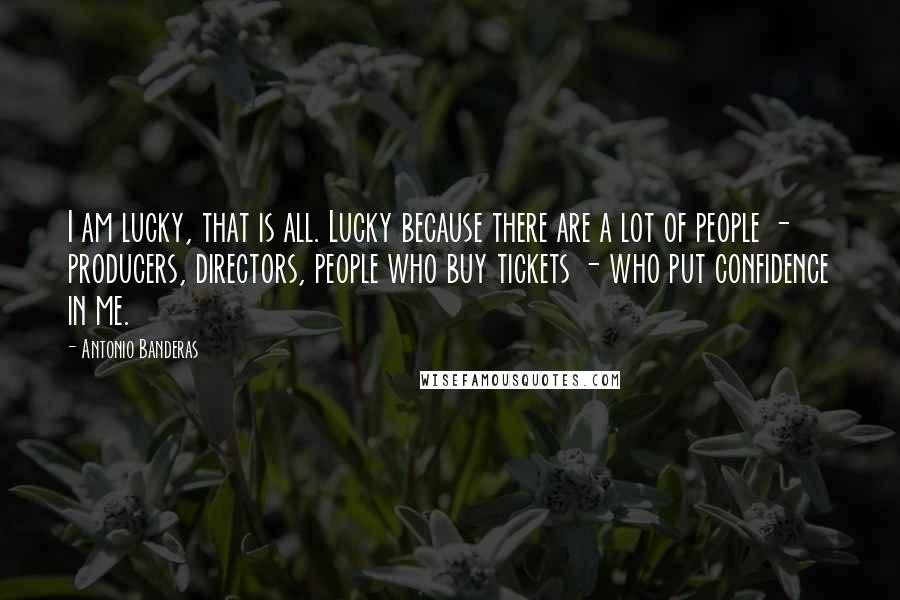 Antonio Banderas Quotes: I am lucky, that is all. Lucky because there are a lot of people - producers, directors, people who buy tickets - who put confidence in me.