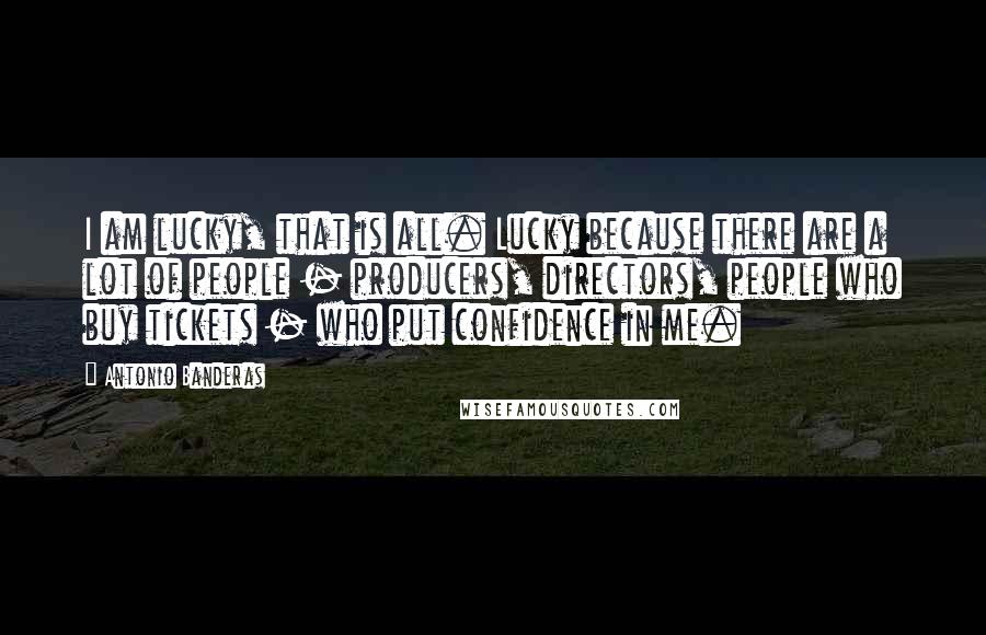Antonio Banderas Quotes: I am lucky, that is all. Lucky because there are a lot of people - producers, directors, people who buy tickets - who put confidence in me.
