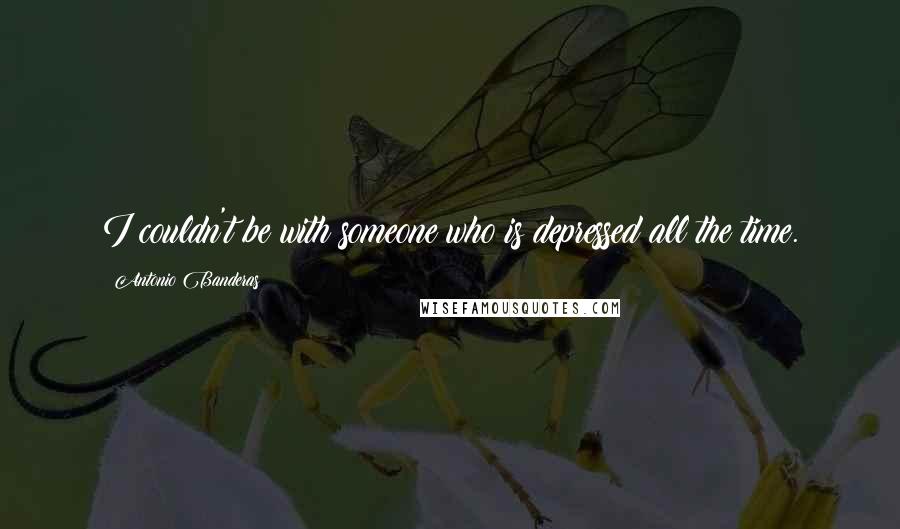 Antonio Banderas Quotes: I couldn't be with someone who is depressed all the time.