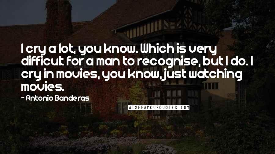 Antonio Banderas Quotes: I cry a lot, you know. Which is very difficult for a man to recognise, but I do. I cry in movies, you know, just watching movies.