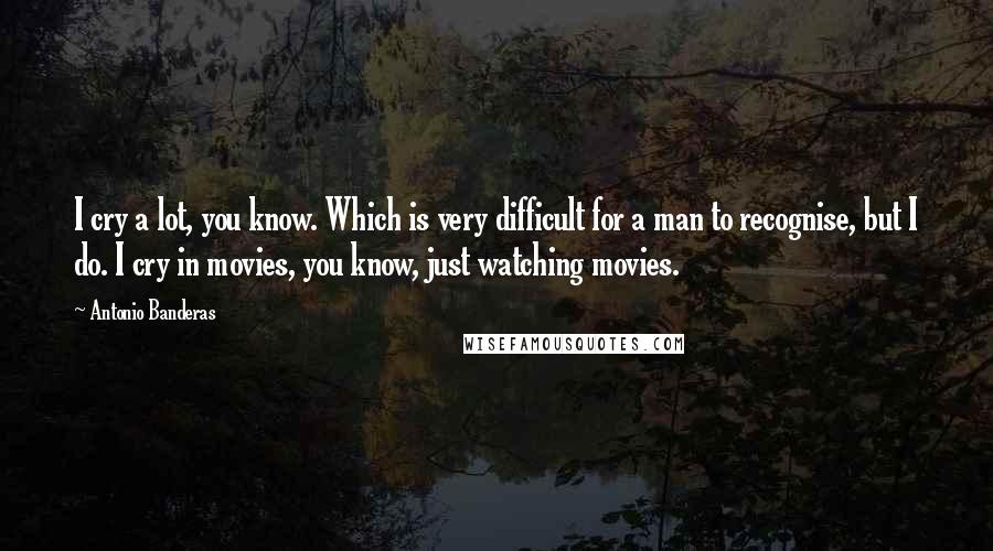 Antonio Banderas Quotes: I cry a lot, you know. Which is very difficult for a man to recognise, but I do. I cry in movies, you know, just watching movies.