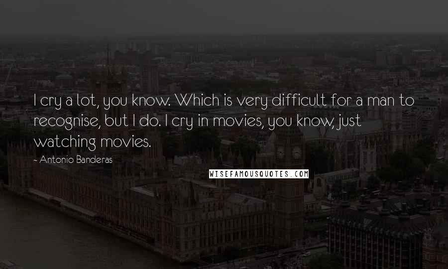 Antonio Banderas Quotes: I cry a lot, you know. Which is very difficult for a man to recognise, but I do. I cry in movies, you know, just watching movies.