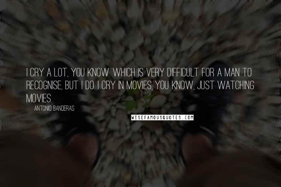 Antonio Banderas Quotes: I cry a lot, you know. Which is very difficult for a man to recognise, but I do. I cry in movies, you know, just watching movies.
