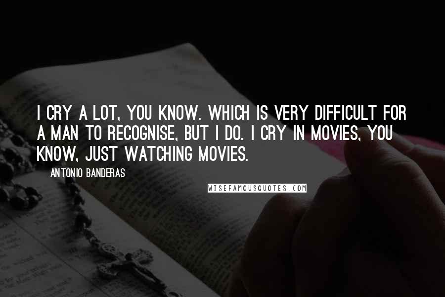 Antonio Banderas Quotes: I cry a lot, you know. Which is very difficult for a man to recognise, but I do. I cry in movies, you know, just watching movies.