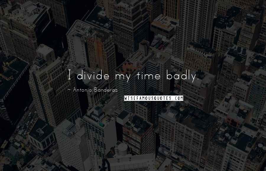 Antonio Banderas Quotes: I divide my time badly.