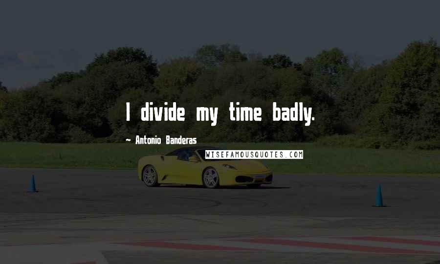 Antonio Banderas Quotes: I divide my time badly.