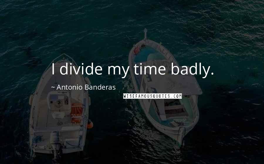 Antonio Banderas Quotes: I divide my time badly.