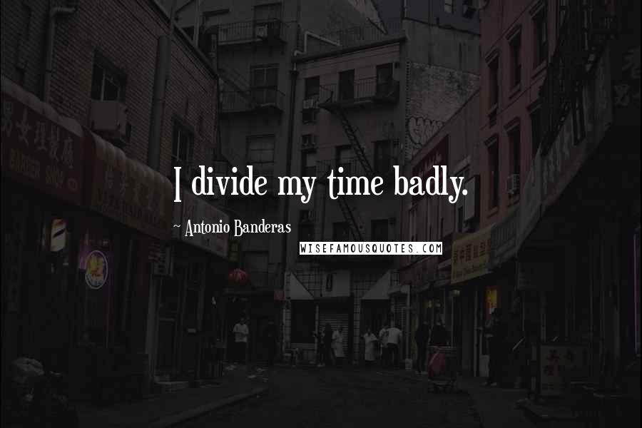 Antonio Banderas Quotes: I divide my time badly.