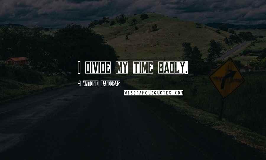 Antonio Banderas Quotes: I divide my time badly.