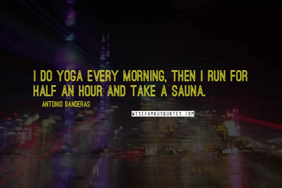 Antonio Banderas Quotes: I do yoga every morning, then I run for half an hour and take a sauna.