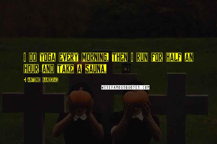 Antonio Banderas Quotes: I do yoga every morning, then I run for half an hour and take a sauna.