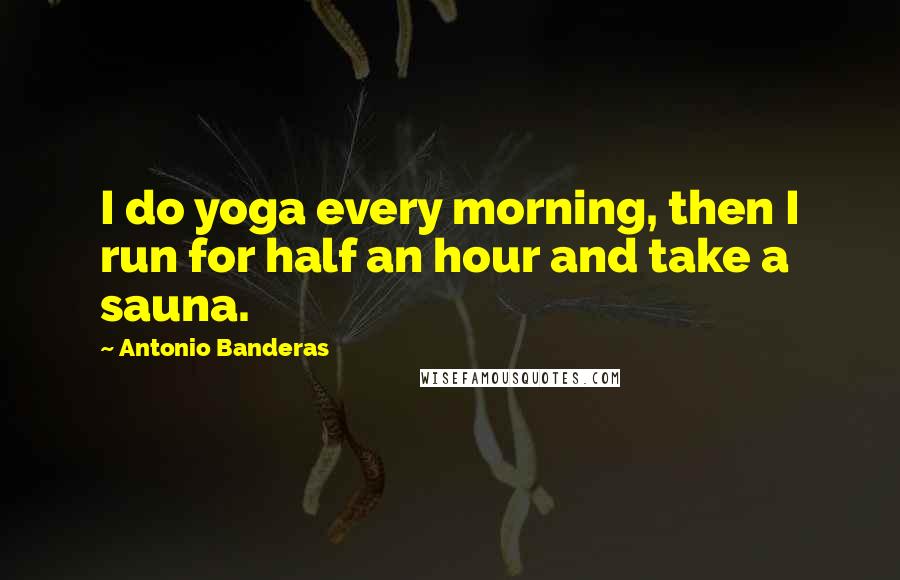 Antonio Banderas Quotes: I do yoga every morning, then I run for half an hour and take a sauna.