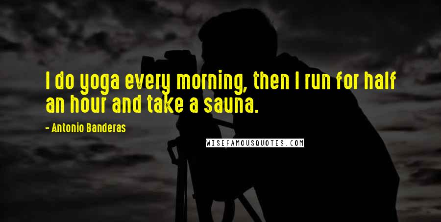 Antonio Banderas Quotes: I do yoga every morning, then I run for half an hour and take a sauna.