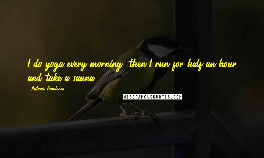 Antonio Banderas Quotes: I do yoga every morning, then I run for half an hour and take a sauna.