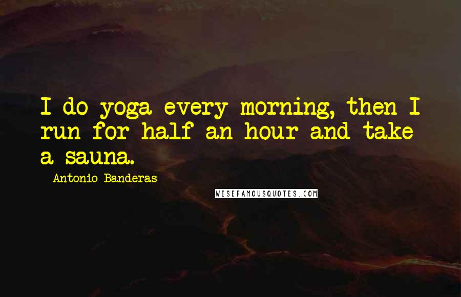 Antonio Banderas Quotes: I do yoga every morning, then I run for half an hour and take a sauna.