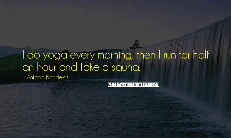 Antonio Banderas Quotes: I do yoga every morning, then I run for half an hour and take a sauna.