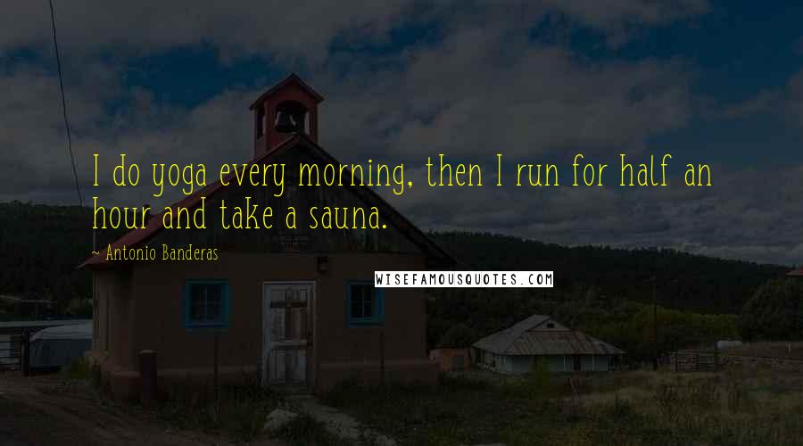 Antonio Banderas Quotes: I do yoga every morning, then I run for half an hour and take a sauna.