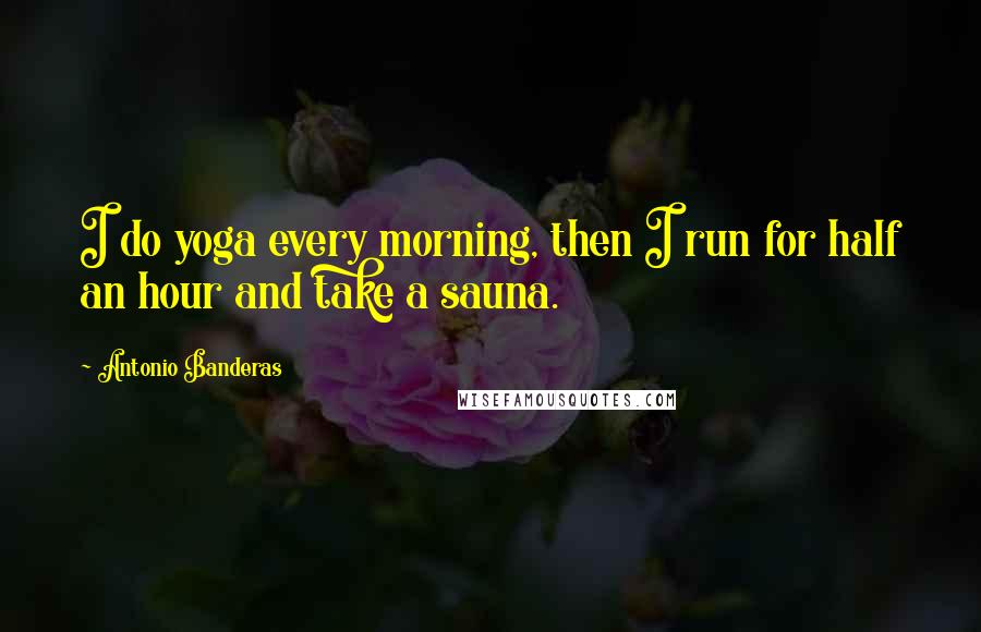 Antonio Banderas Quotes: I do yoga every morning, then I run for half an hour and take a sauna.