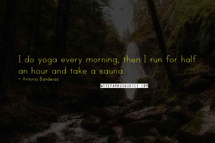 Antonio Banderas Quotes: I do yoga every morning, then I run for half an hour and take a sauna.