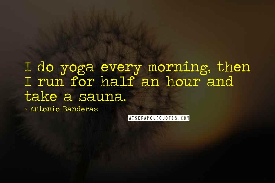 Antonio Banderas Quotes: I do yoga every morning, then I run for half an hour and take a sauna.