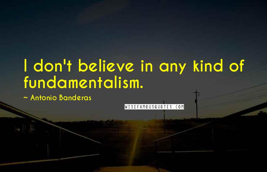 Antonio Banderas Quotes: I don't believe in any kind of fundamentalism.