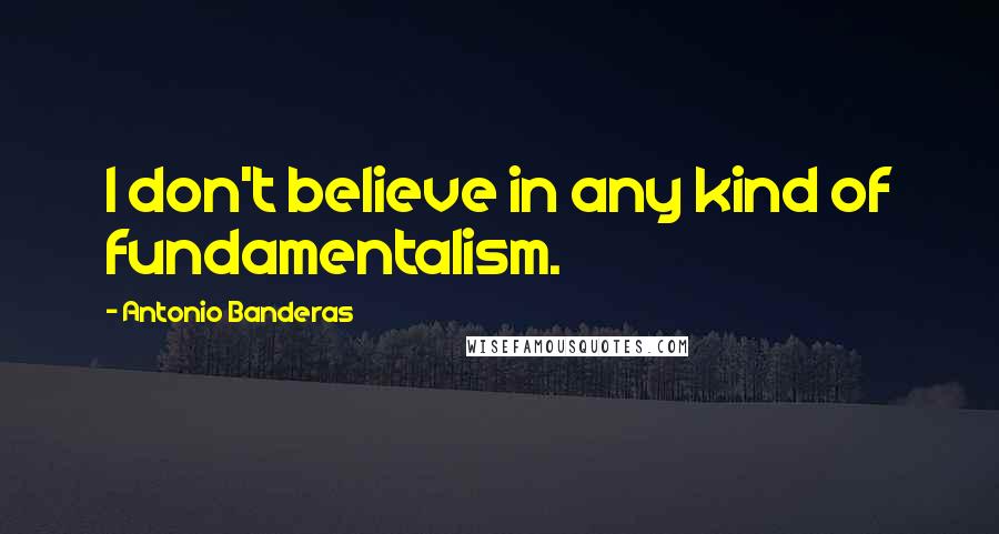 Antonio Banderas Quotes: I don't believe in any kind of fundamentalism.