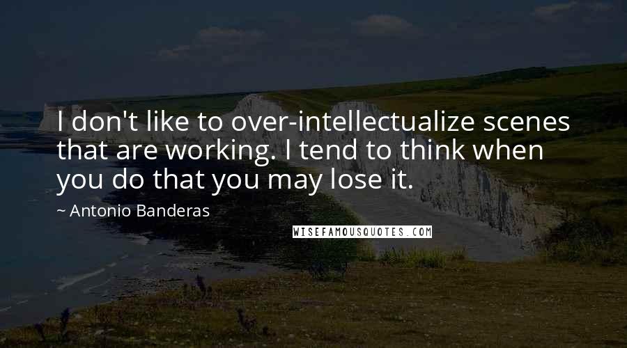 Antonio Banderas Quotes: I don't like to over-intellectualize scenes that are working. I tend to think when you do that you may lose it.