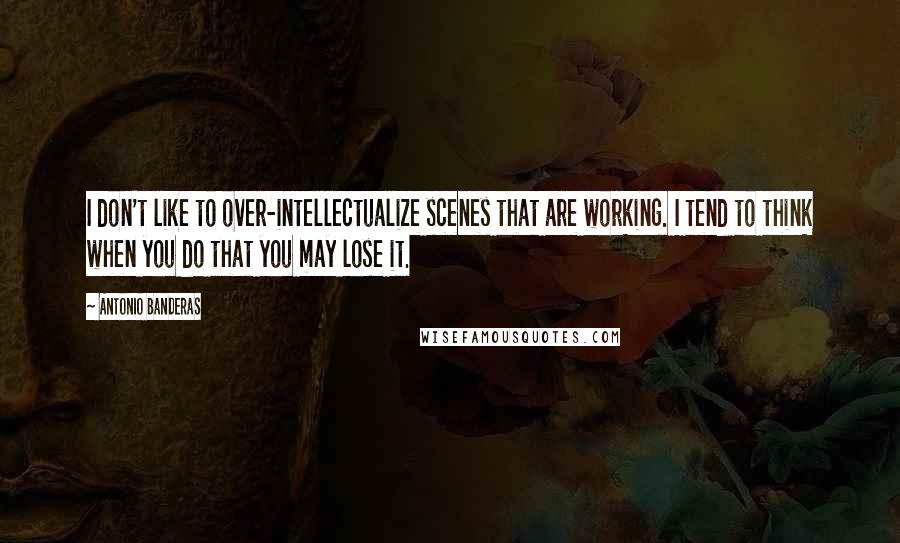 Antonio Banderas Quotes: I don't like to over-intellectualize scenes that are working. I tend to think when you do that you may lose it.