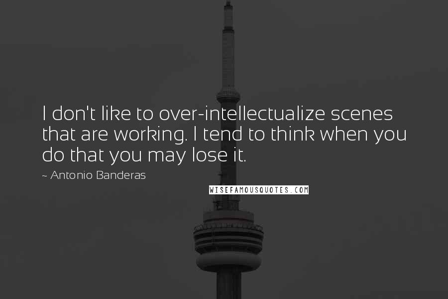 Antonio Banderas Quotes: I don't like to over-intellectualize scenes that are working. I tend to think when you do that you may lose it.