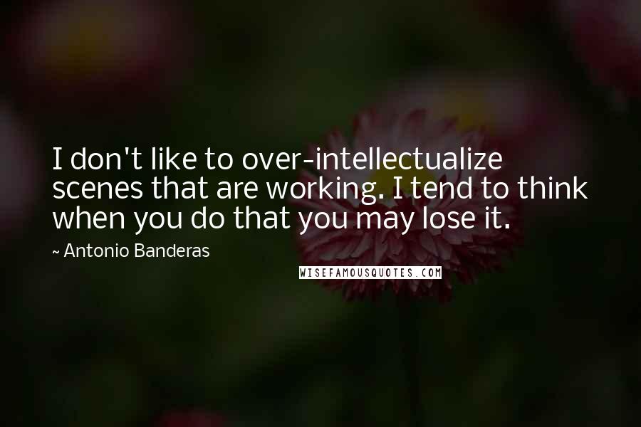 Antonio Banderas Quotes: I don't like to over-intellectualize scenes that are working. I tend to think when you do that you may lose it.