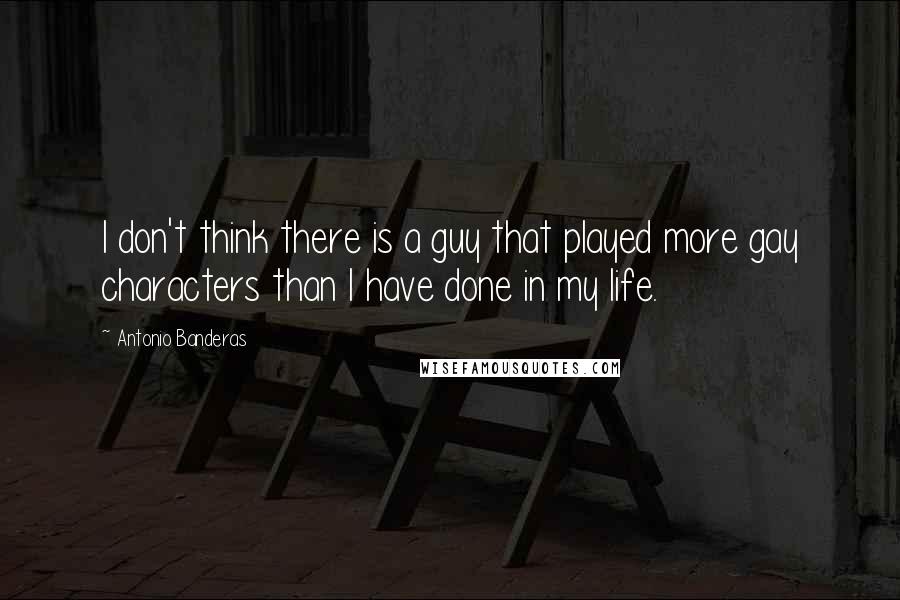 Antonio Banderas Quotes: I don't think there is a guy that played more gay characters than I have done in my life.