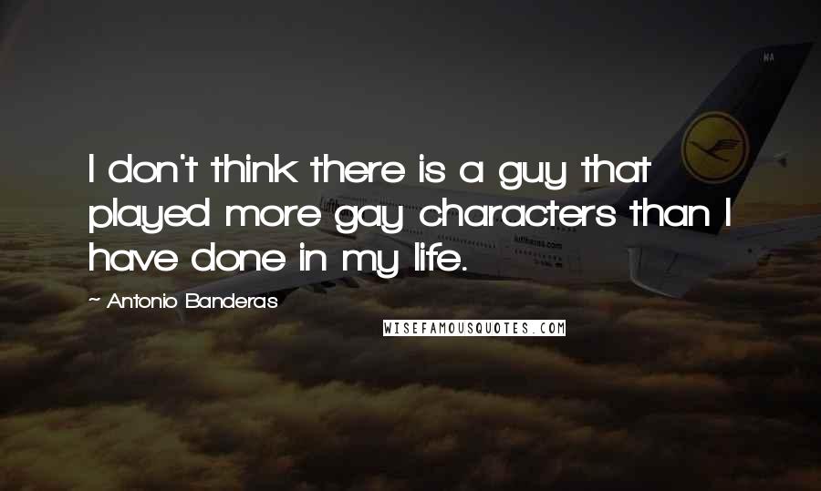 Antonio Banderas Quotes: I don't think there is a guy that played more gay characters than I have done in my life.