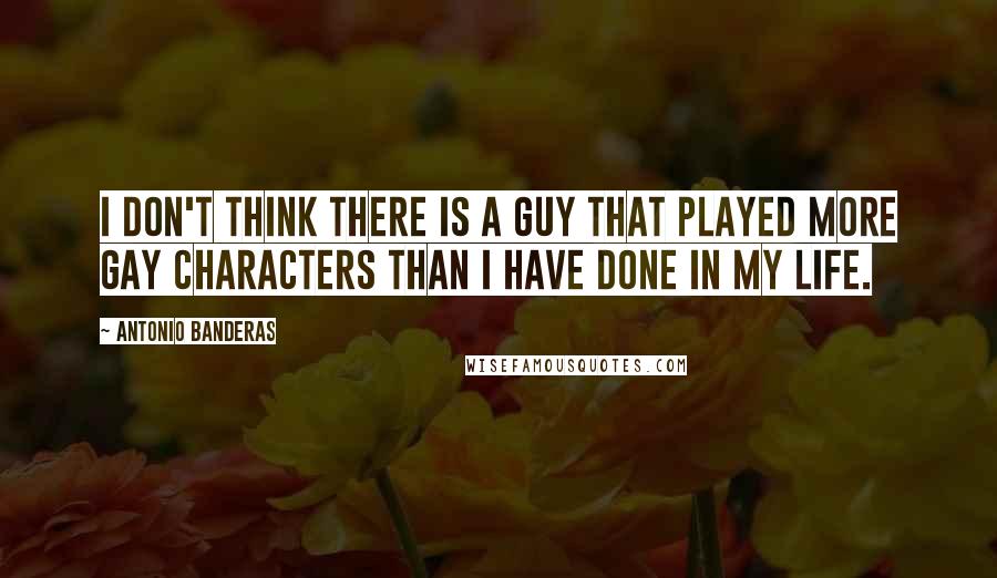 Antonio Banderas Quotes: I don't think there is a guy that played more gay characters than I have done in my life.