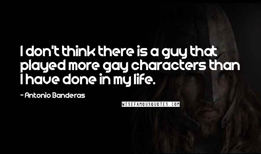 Antonio Banderas Quotes: I don't think there is a guy that played more gay characters than I have done in my life.