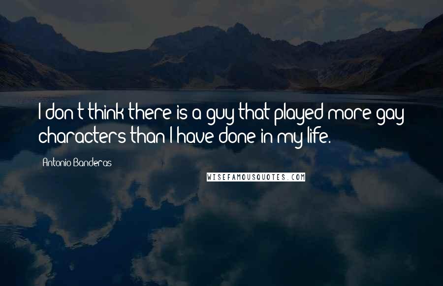 Antonio Banderas Quotes: I don't think there is a guy that played more gay characters than I have done in my life.