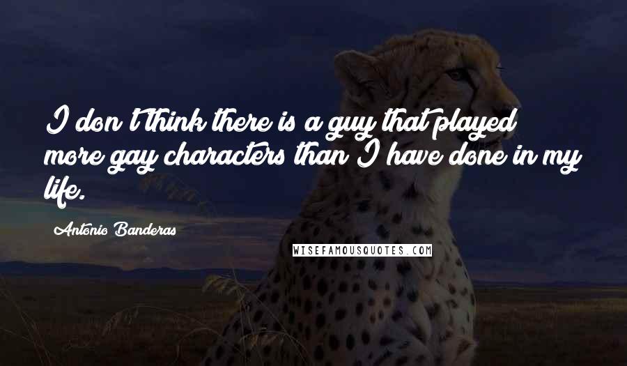 Antonio Banderas Quotes: I don't think there is a guy that played more gay characters than I have done in my life.
