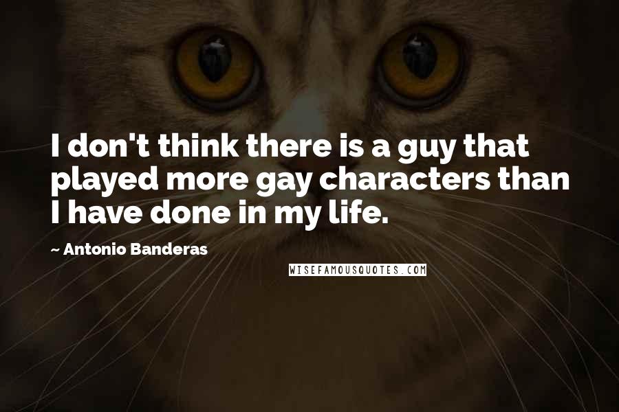 Antonio Banderas Quotes: I don't think there is a guy that played more gay characters than I have done in my life.